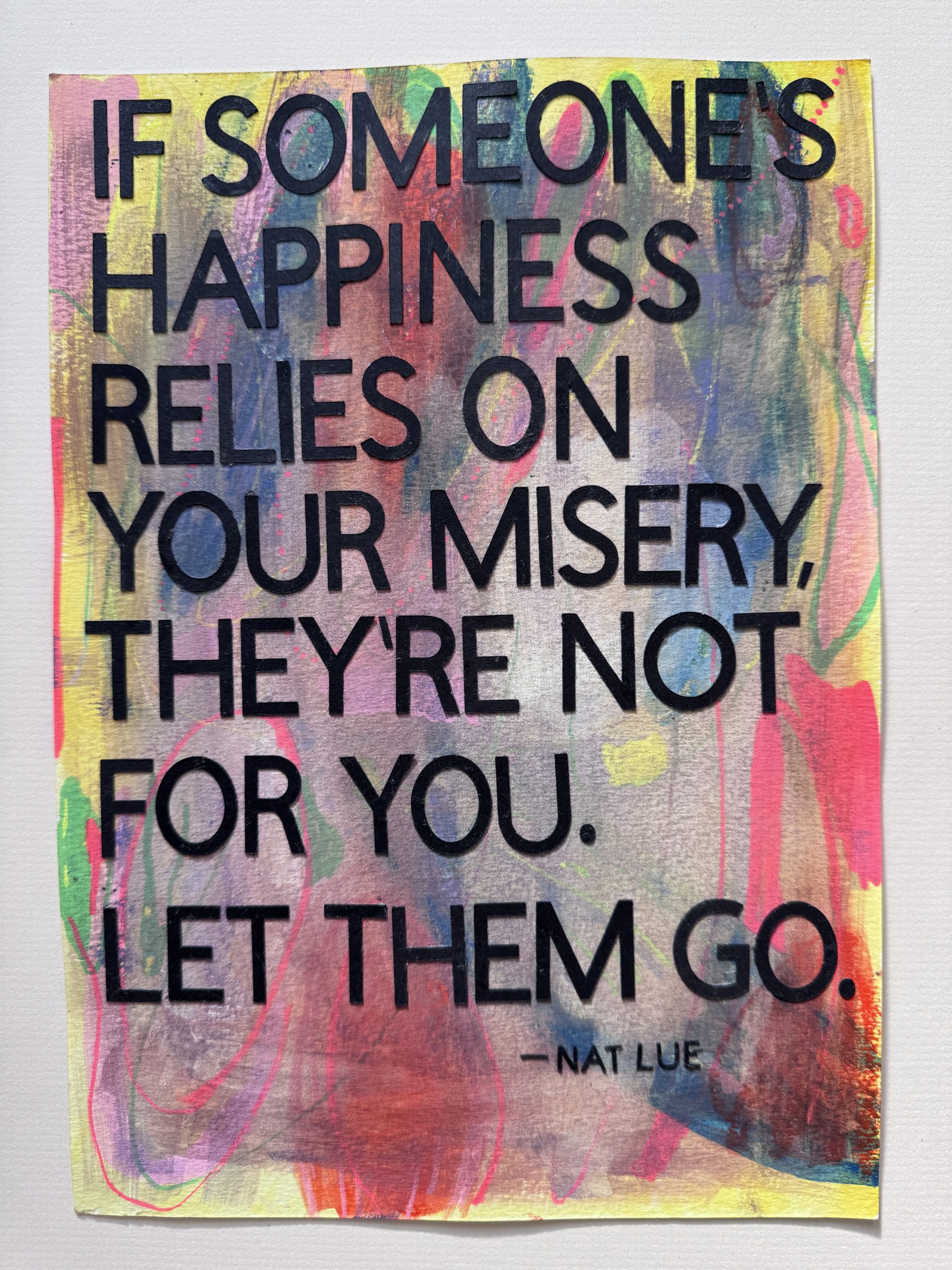 if-someones-happiness-relies-on-your-misery-nat-lue If someone's happiness relies on your misery, they're not for you. Let them go. Mixed media artwork by Nat Lue